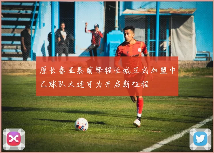 原长春亚泰前锋程长城正式加盟中乙球队大连可为开启新征程