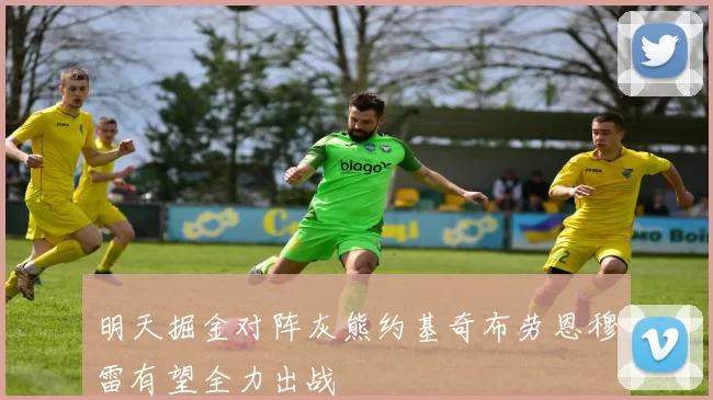 明天掘金对阵灰熊约基奇布劳恩穆雷有望全力出战
