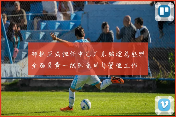 郜林正式担任中乙广东铭途总经理全面负责一线队竞训与管理工作