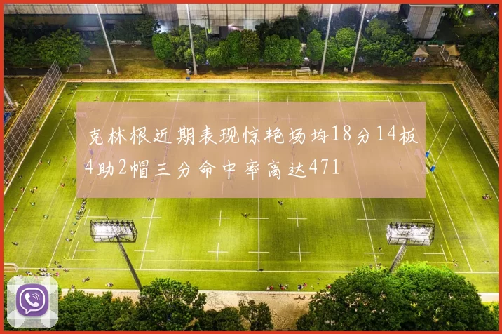 克林根近期表现惊艳场均18分14板4助2帽三分命中率高达471