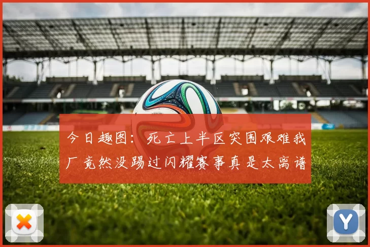 今日趣图：死亡上半区突围艰难我厂竟然没踢过闪耀赛事真是太离谱了