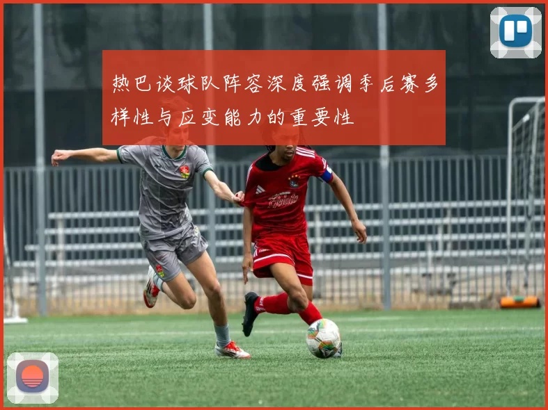 热巴谈球队阵容深度强调季后赛多样性与应变能力的重要性