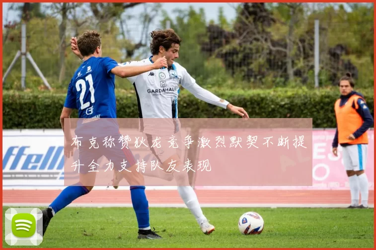 布克称赞狄龙竞争激烈默契不断提升全力支持队友表现