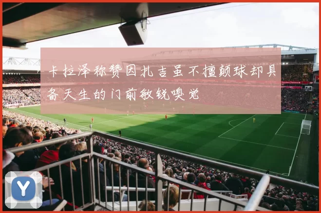 卡拉泽称赞因扎吉虽不擅颠球却具备天生的门前敏锐嗅觉