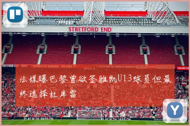 法媒曝巴黎曾欲签雅凯U13球员但最终选择杜库雷