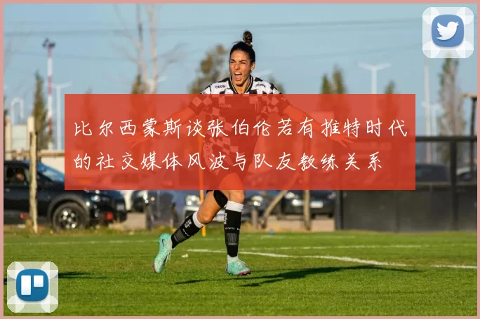 比尔西蒙斯谈张伯伦若有推特时代的社交媒体风波与队友教练关系