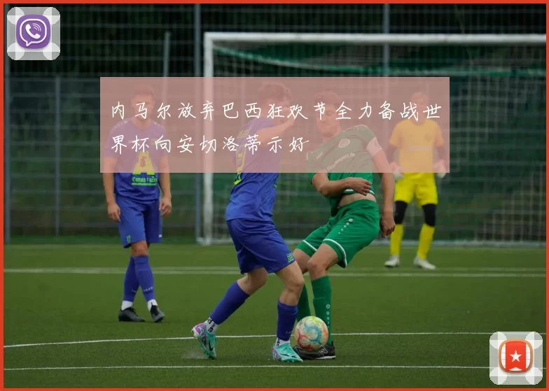 内马尔放弃巴西狂欢节全力备战世界杯向安切洛蒂示好