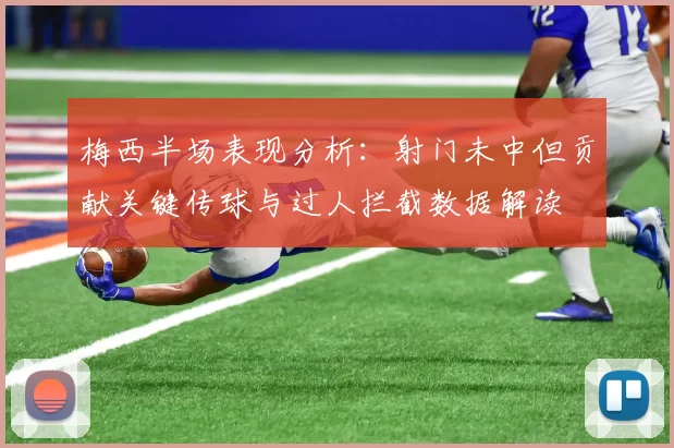 梅西半场表现分析：射门未中但贡献关键传球与过人拦截数据解读