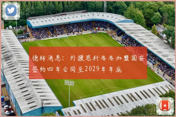 德转消息：外援恩科洛洛加盟国安签约四年合同至2029年年底