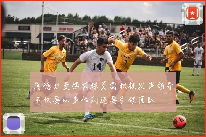 阿德尔曼强调球员需积极发声领导不仅要以身作则还要引领团队