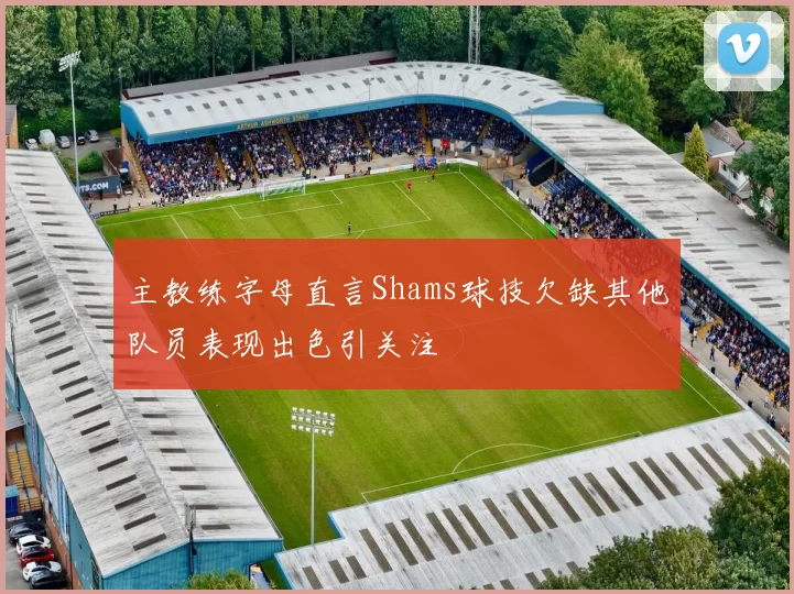 主教练字母直言Shams球技欠缺其他队员表现出色引关注