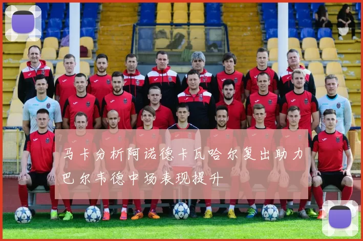 马卡分析阿诺德卡瓦哈尔复出助力巴尔韦德中场表现提升
