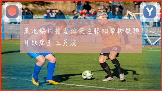 莱比锡门将古拉茨左膝韧带撕裂预计缺席至三月底
